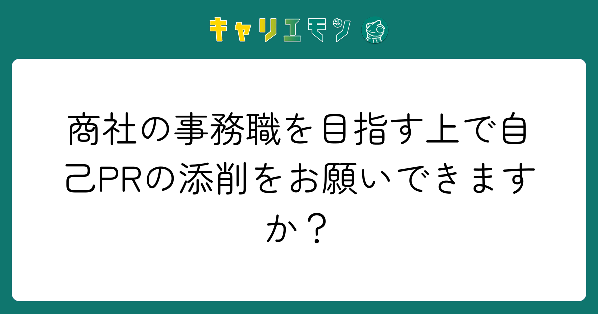 商社の事務職を目指す上で自己PRの添削をお願いできますか？