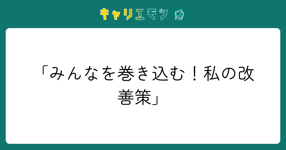 「みんなを巻き込む！私の改善策」