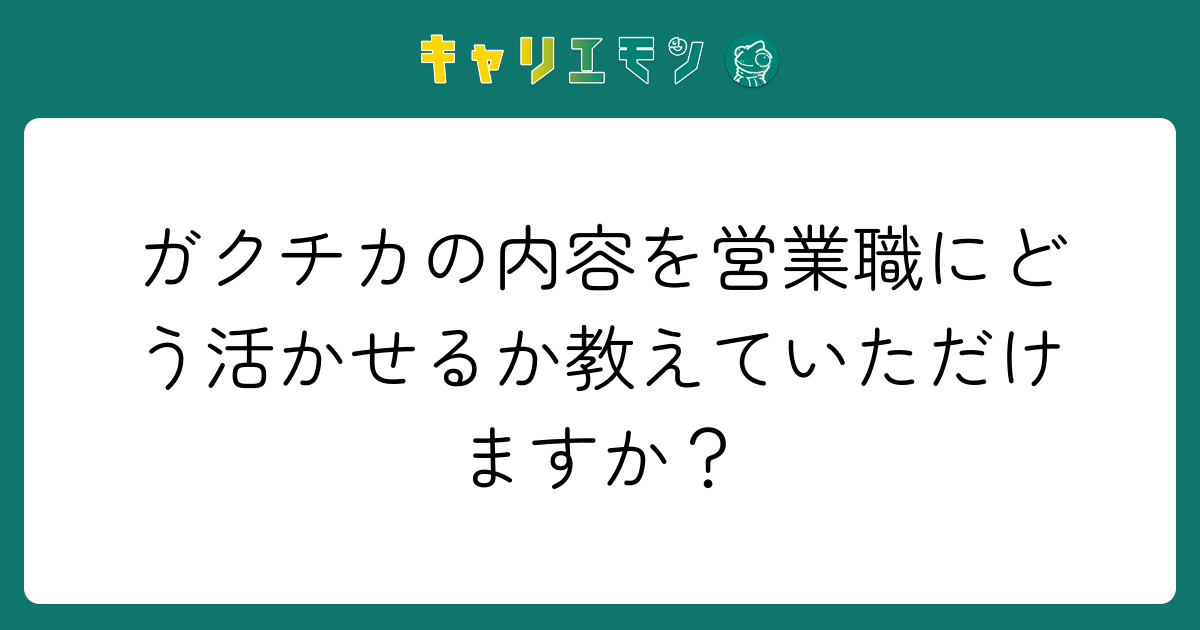 ガクチカの内容を営業職にどう活かせるか教えていただけますか？