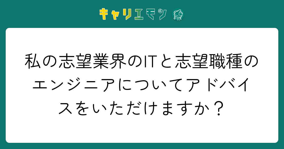 私の志望業界のITと志望職種のエンジニアについてアドバイスをいただけますか？