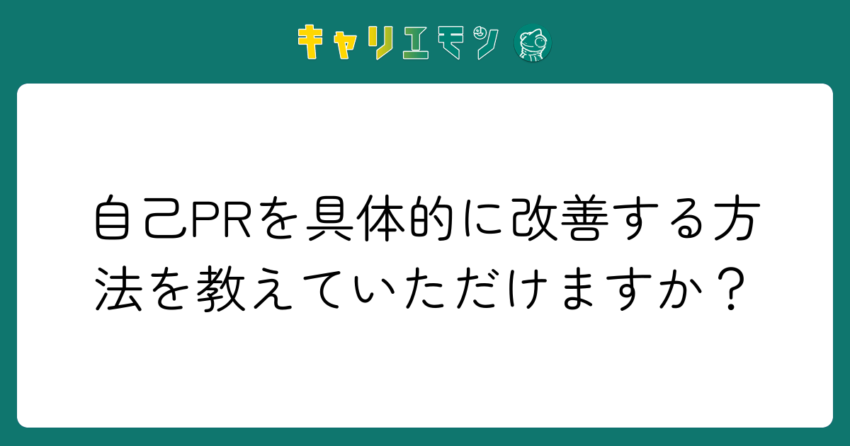 自己PRを具体的に改善する方法を教えていただけますか？
