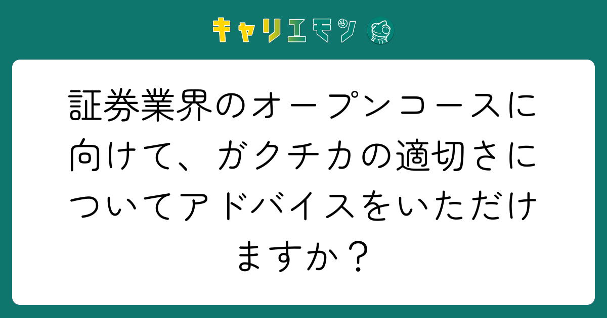 証券業界のオープンコースに向けて、ガクチカの適切さについてアドバイスをいただけますか？