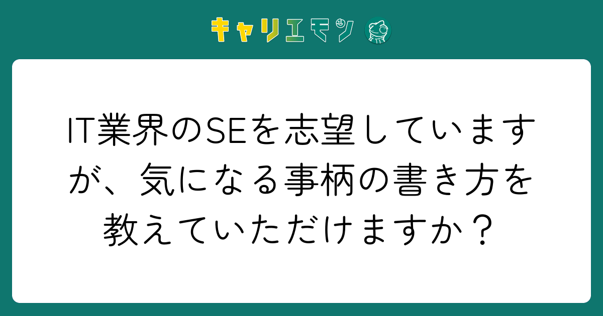 IT業界のSEを志望していますが、気になる事柄の書き方を教えていただけますか？