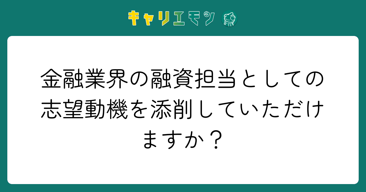 金融業界の融資担当としての志望動機を添削していただけますか？