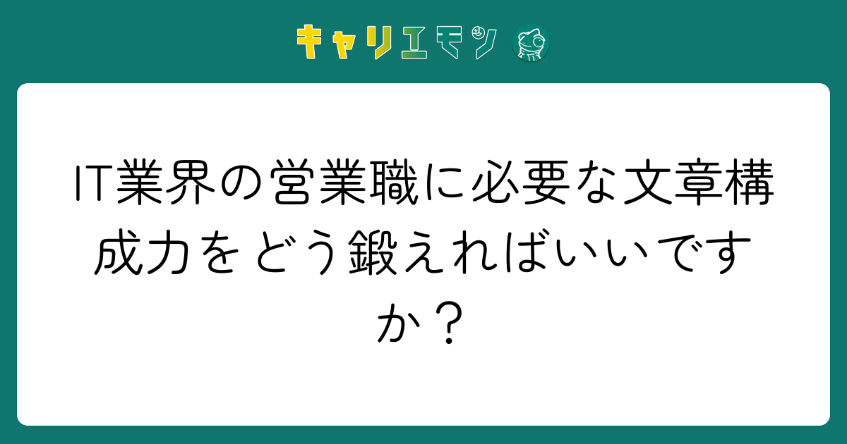 IT業界の営業職に必要な文章構成力をどう鍛えればいいですか？