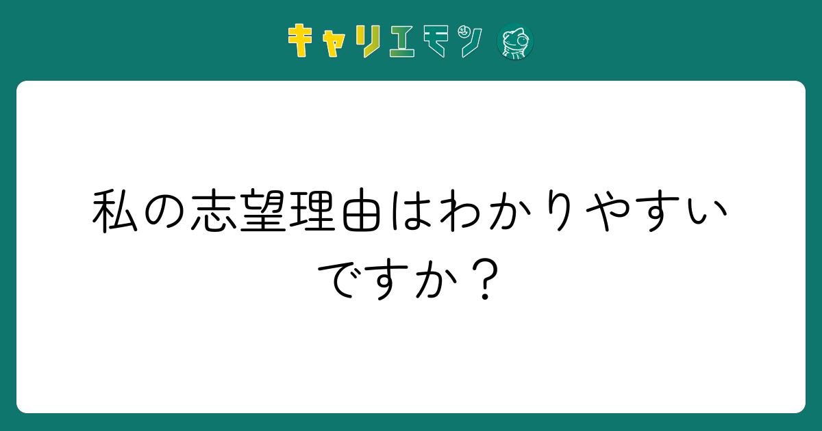 私の志望理由はわかりやすいですか？