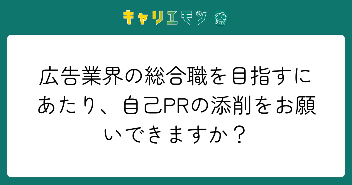 広告業界の総合職を目指すにあたり、自己PRの添削をお願いできますか？