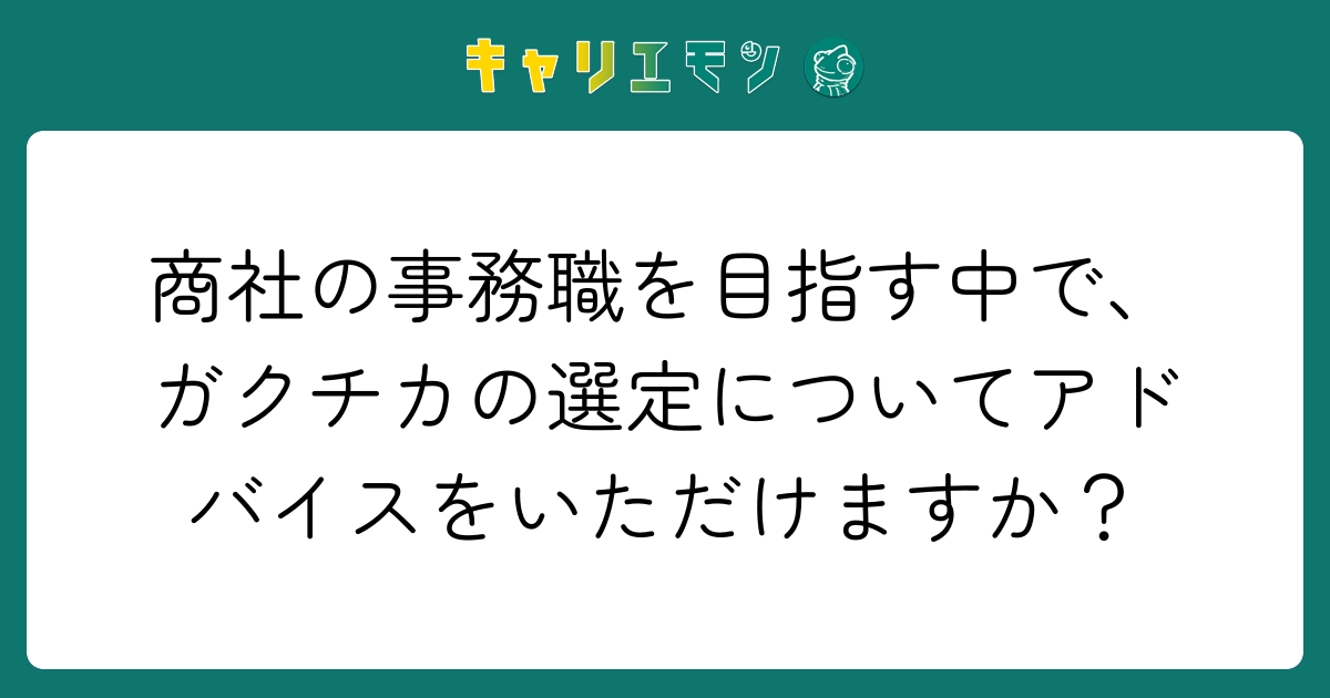 商社の事務職を目指す中で、ガクチカの選定についてアドバイスをいただけますか？