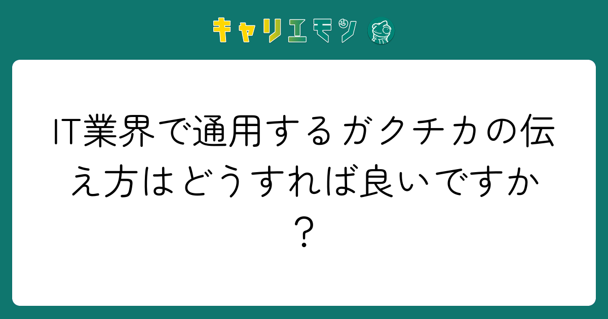 IT業界で通用するガクチカの伝え方はどうすれば良いですか？
