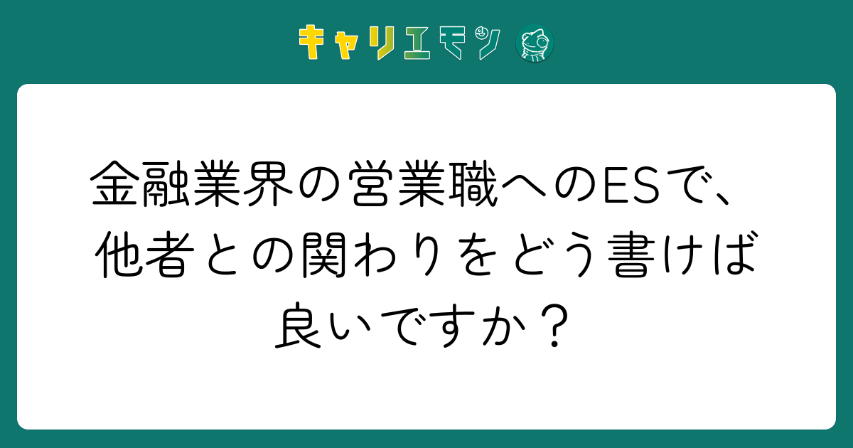 金融業界の営業職へのESで、他者との関わりをどう書けば良いですか？