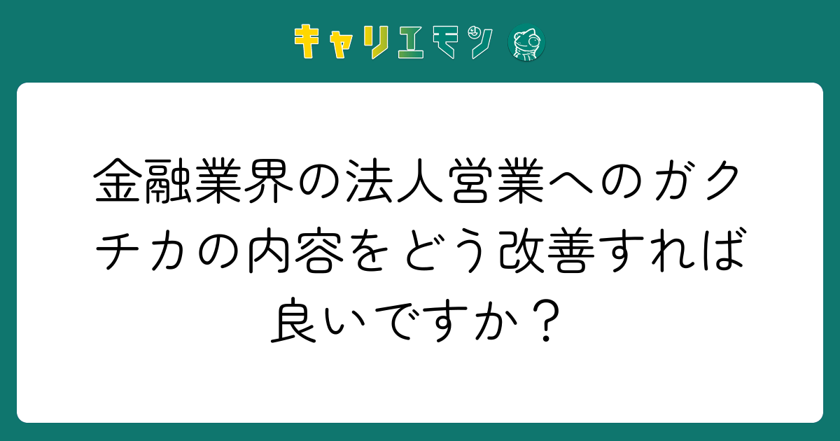 金融業界の法人営業へのガクチカの内容をどう改善すれば良いですか？