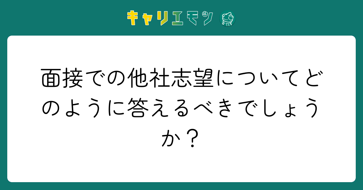 面接での他社志望についてどのように答えるべきでしょうか？