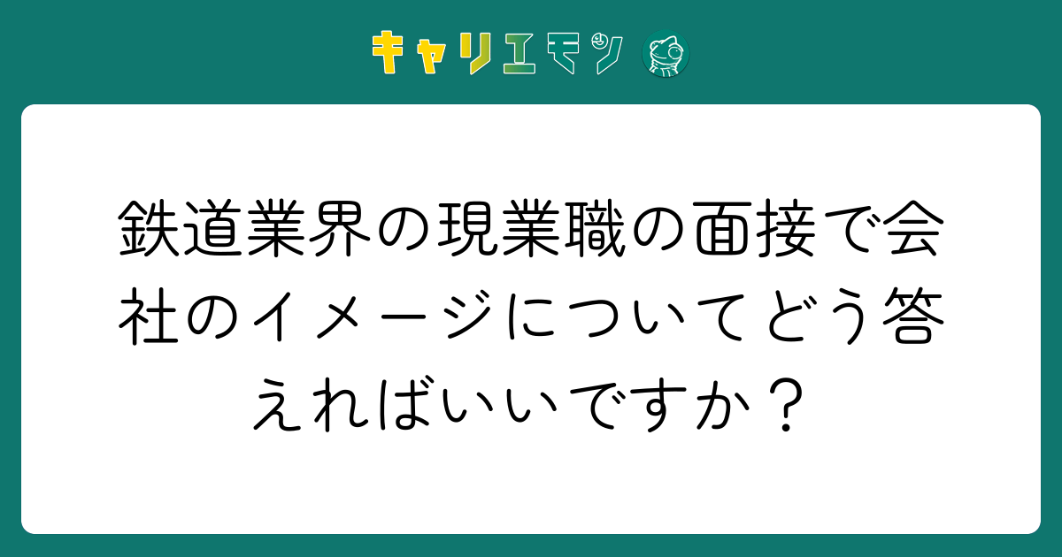 鉄道業界の現業職の面接で会社のイメージについてどう答えればいいですか？