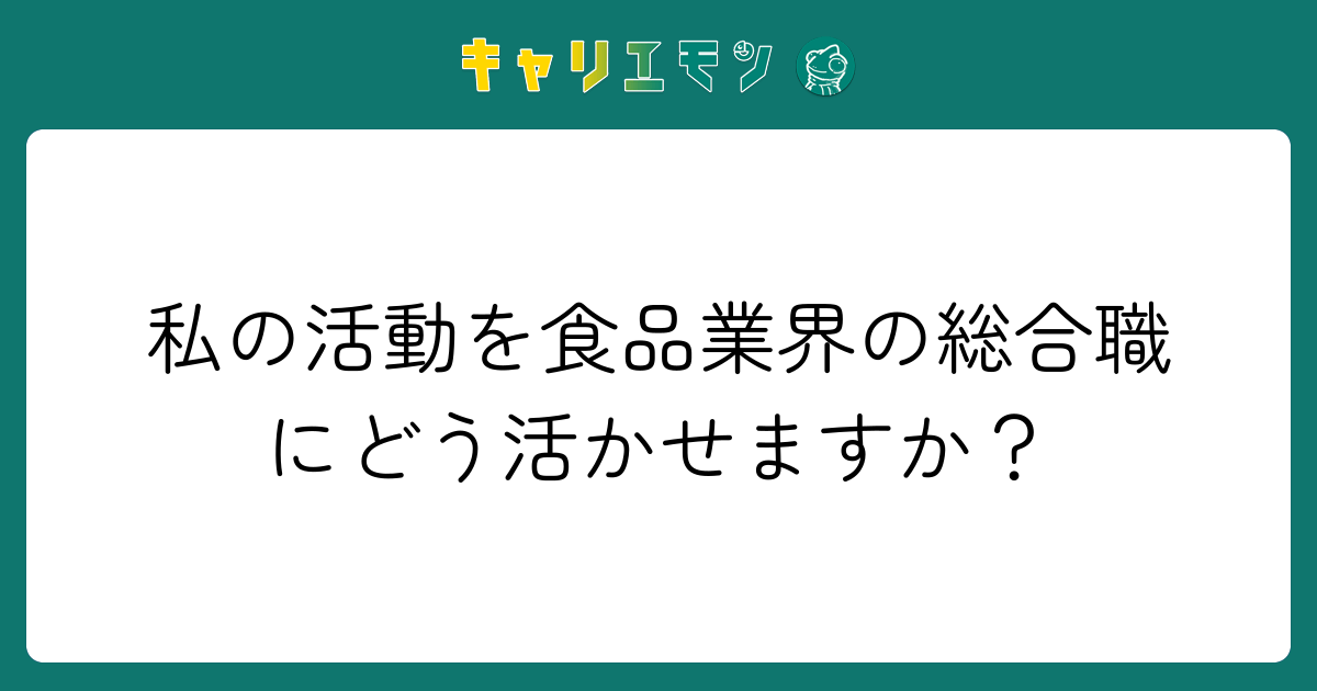 私の活動を食品業界の総合職にどう活かせますか？