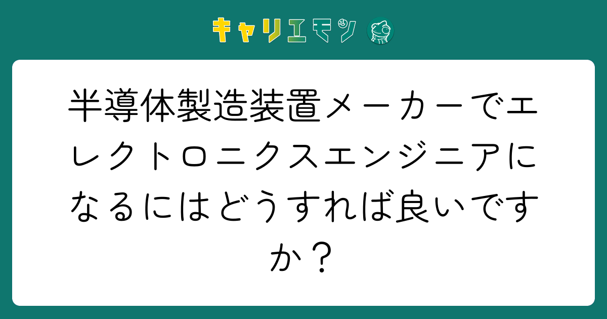 半導体製造装置メーカーでエレクトロニクスエンジニアになるにはどうすれば良いですか？