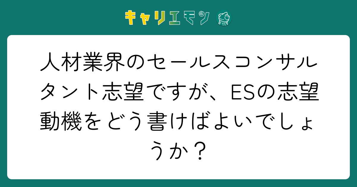 人材業界のセールスコンサルタント志望ですが、ESの志望動機をどう書けばよいでしょうか？