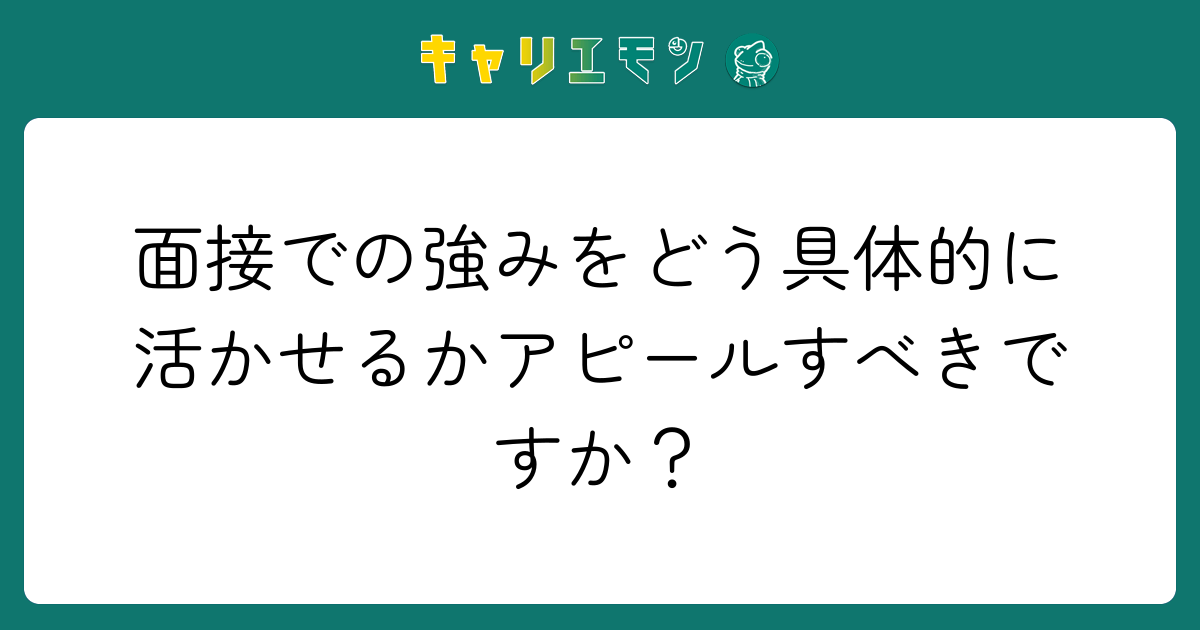 面接での強みをどう具体的に活かせるかアピールすべきですか？