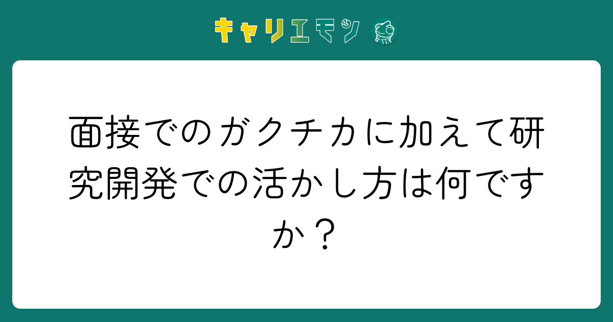 面接でのガクチカに加えて研究開発での活かし方は何ですか？