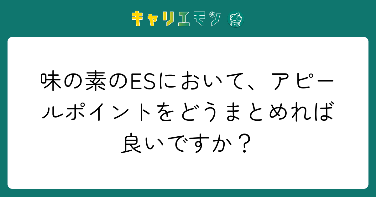 味の素のESにおいて、アピールポイントをどうまとめれば良いですか？
