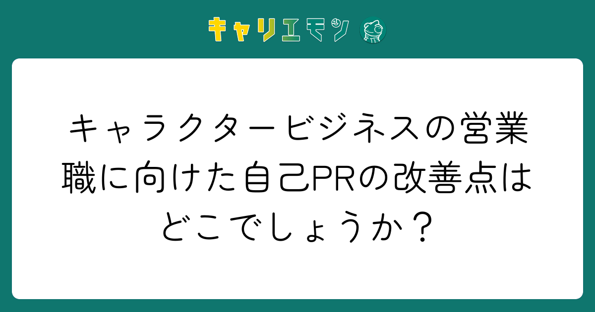 キャラクタービジネスの営業職に向けた自己PRの改善点はどこでしょうか？