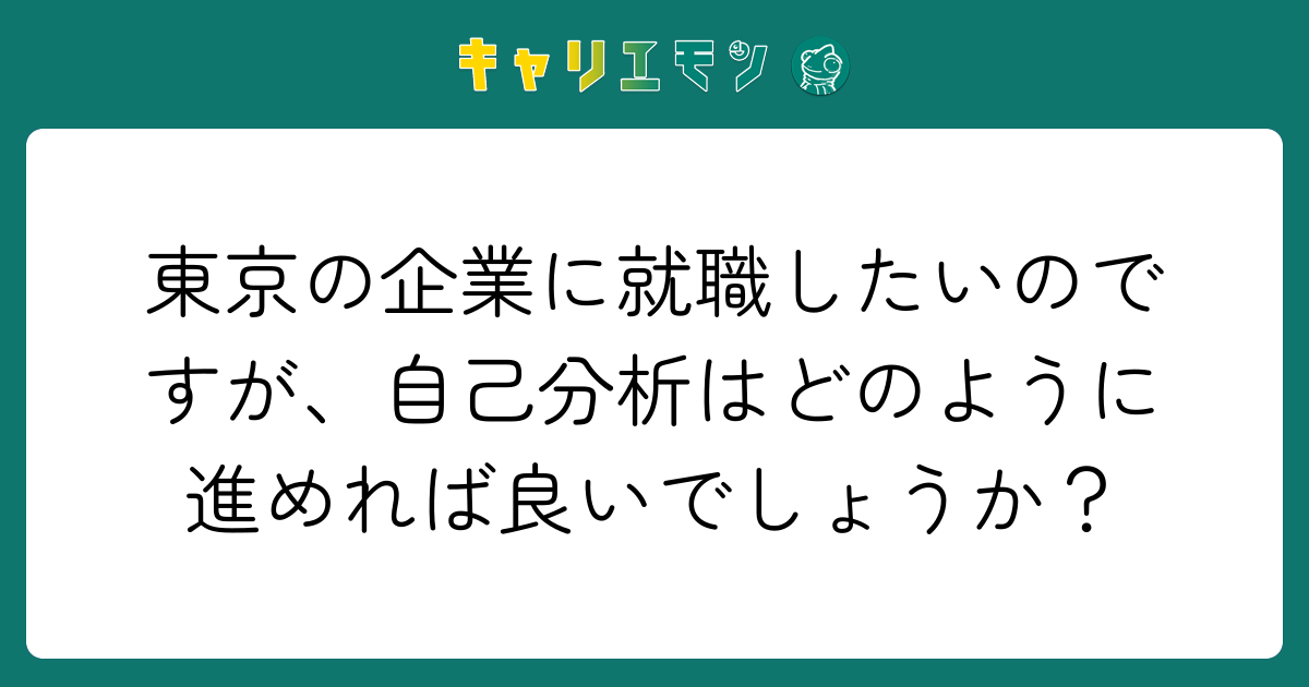 東京の企業に就職したいのですが、自己分析はどのように進めれば良いでしょうか？