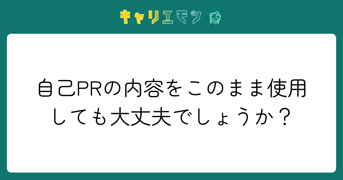 自己PRの内容をこのまま使用しても大丈夫でしょうか？
