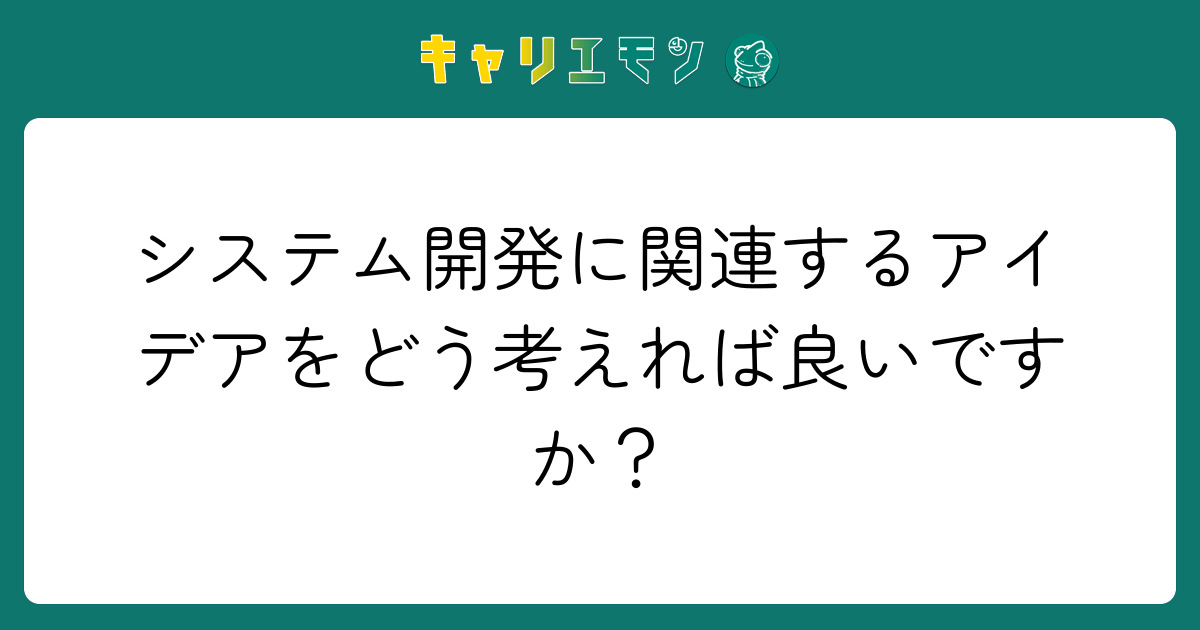 システム開発に関連するアイデアをどう考えれば良いですか？