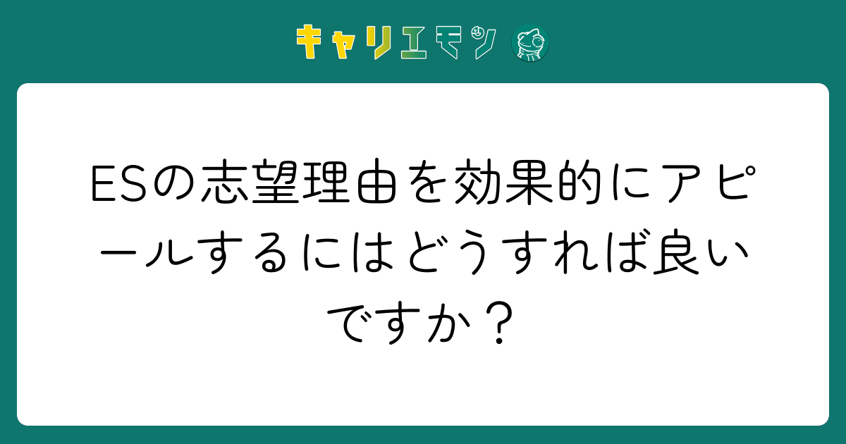 ESの志望理由を効果的にアピールするにはどうすれば良いですか？