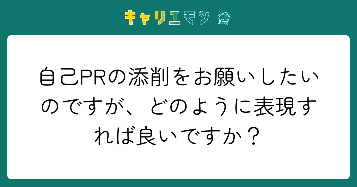 自己PRの添削をお願いしたいのですが、どのように表現すれば良いですか？
