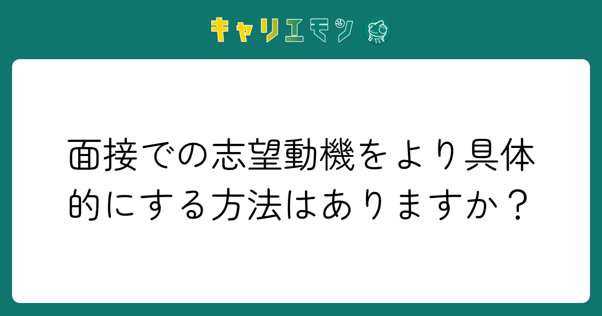 面接での志望動機をより具体的にする方法はありますか？
