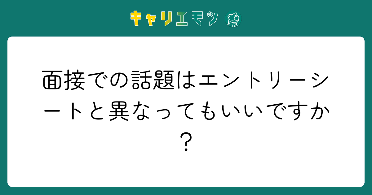 面接での話題はエントリーシートと異なってもいいですか？