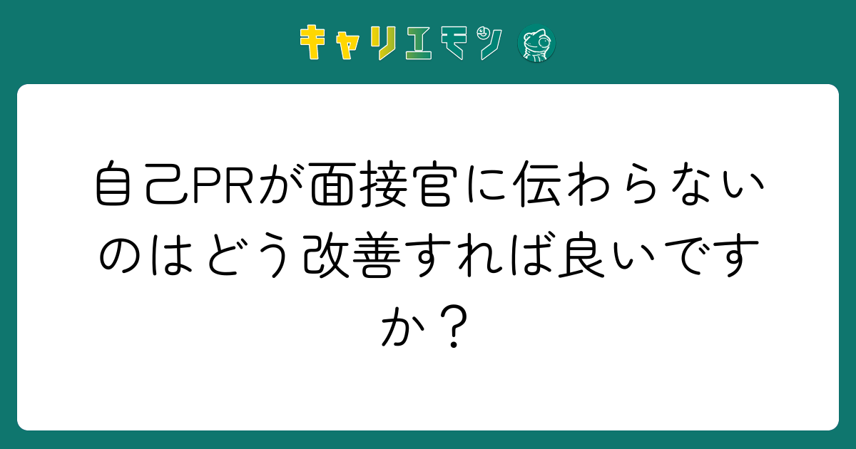 自己PRが面接官に伝わらないのはどう改善すれば良いですか？