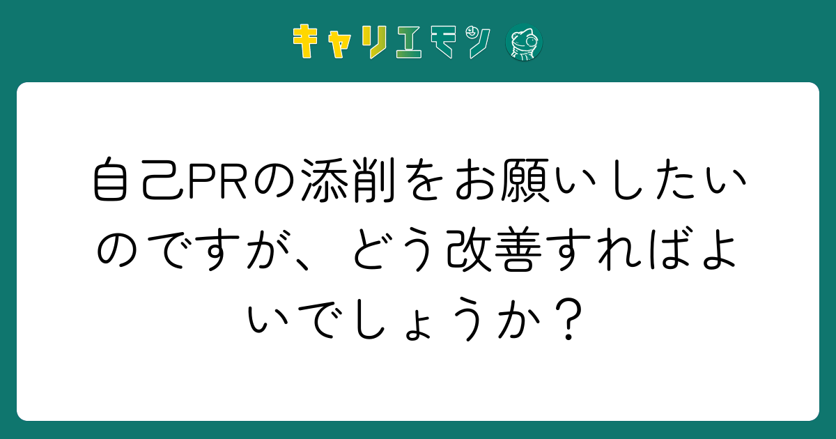 自己PRの添削をお願いしたいのですが、どう改善すればよいでしょうか？