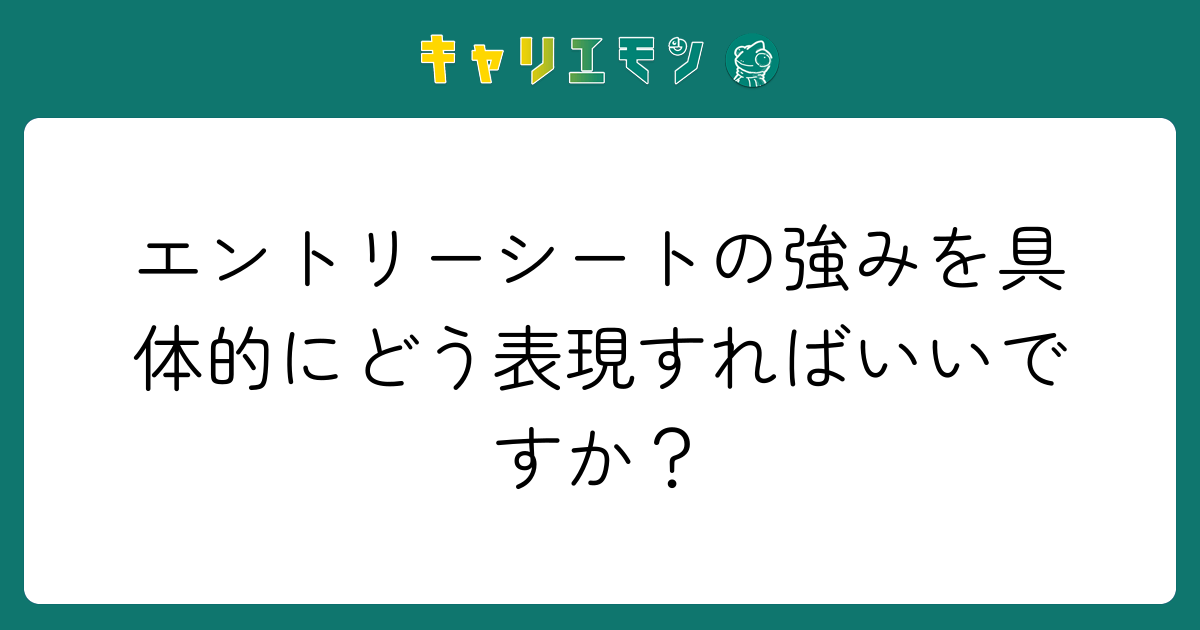 エントリーシートの強みを具体的にどう表現すればいいですか？