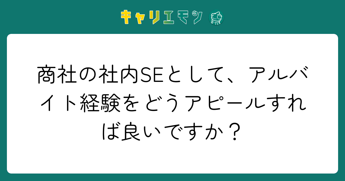 商社の社内SEとして、アルバイト経験をどうアピールすれば良いですか？