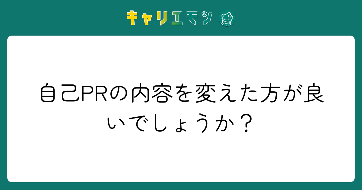 自己PRの内容を変えた方が良いでしょうか？