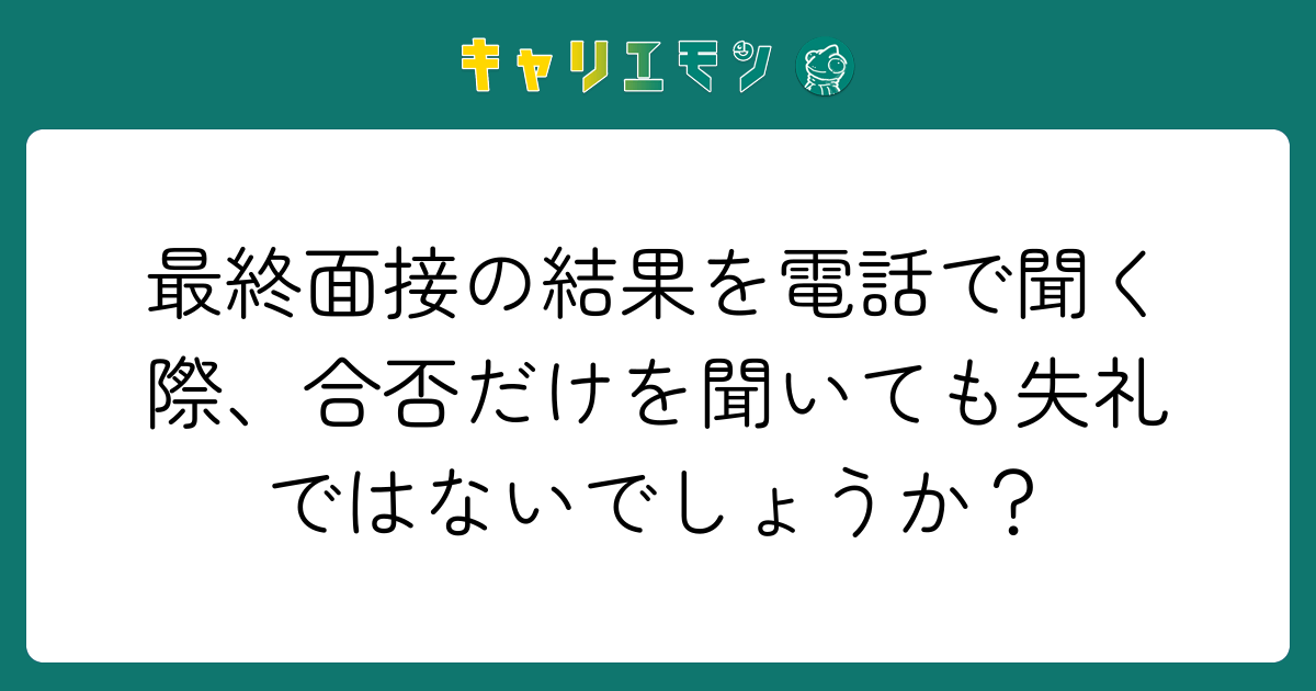 最終面接の結果を電話で聞く際、合否だけを聞いても失礼ではないでしょうか？