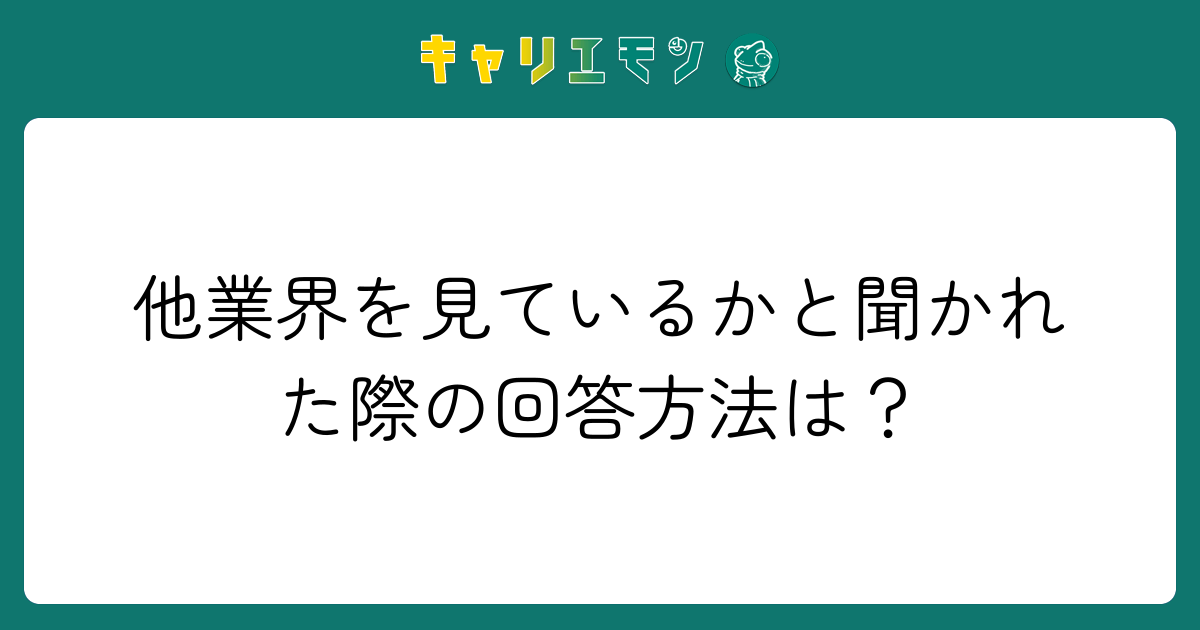 他業界を見ているかと聞かれた際の回答方法は？
