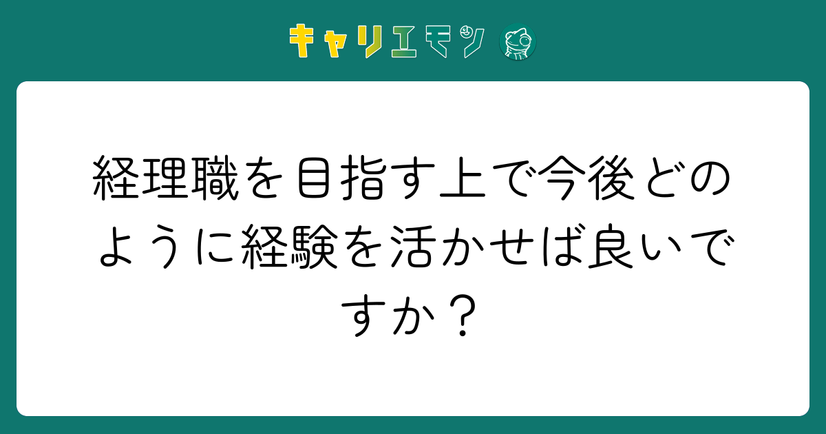 経理職を目指す上で今後どのように経験を活かせば良いですか？
