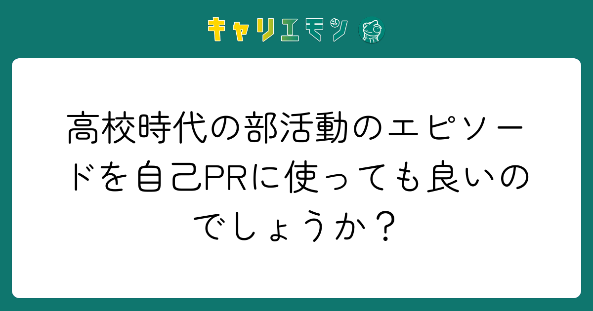 高校時代の部活動のエピソードを自己PRに使っても良いのでしょうか？