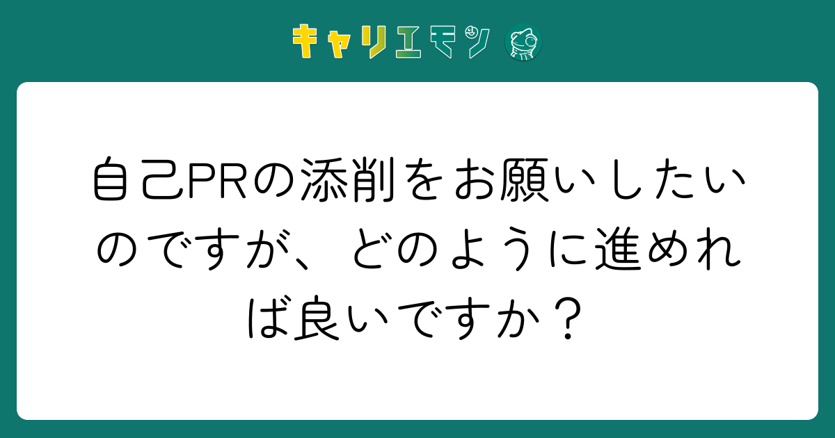 自己PRの添削をお願いしたいのですが、どのように進めれば良いですか？