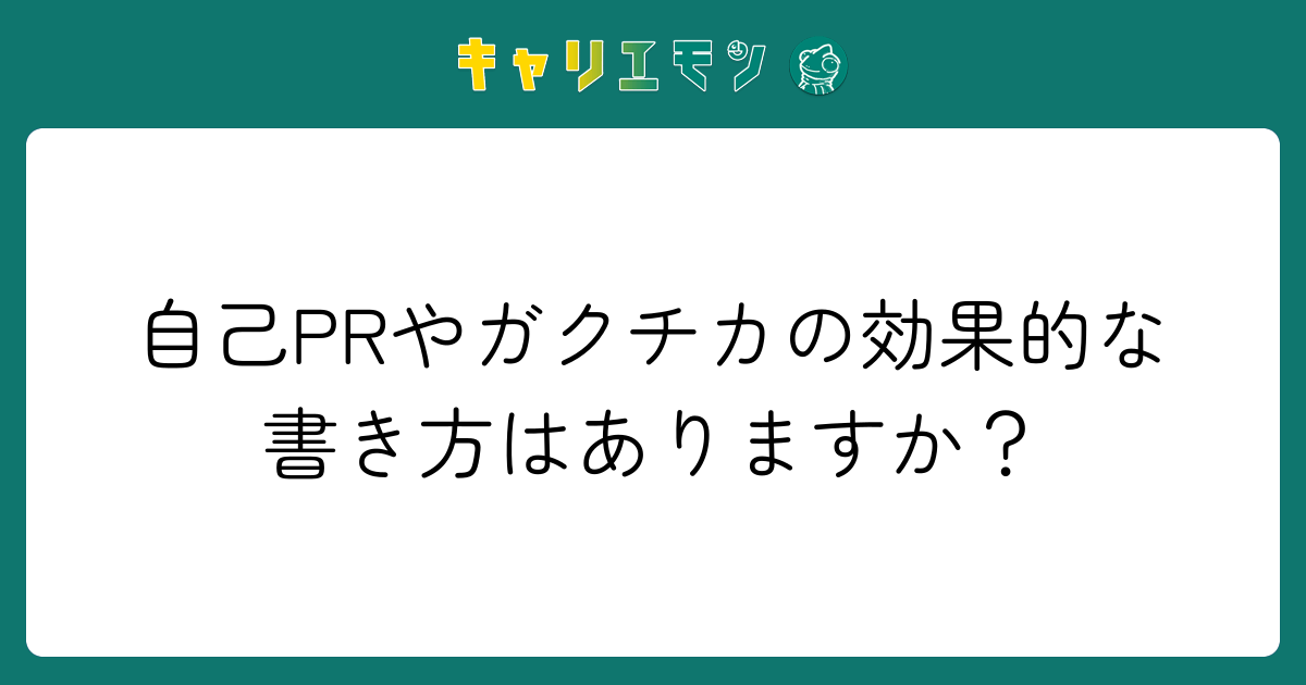 自己PRやガクチカの効果的な書き方はありますか？
