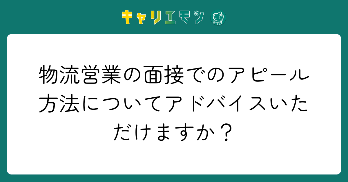 物流営業の面接でのアピール方法についてアドバイスいただけますか？