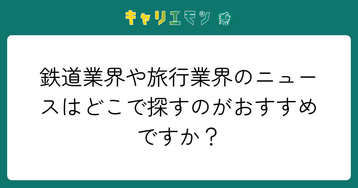 鉄道業界や旅行業界のニュースはどこで探すのがおすすめですか？