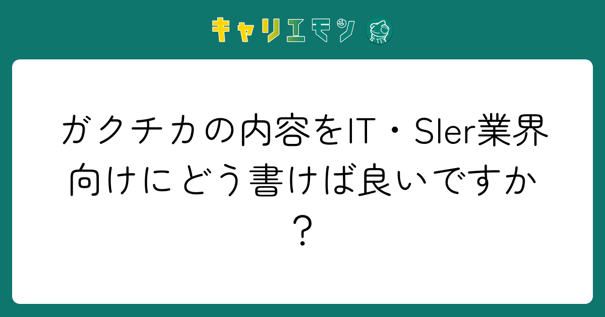 ガクチカの内容をIT・SIer業界向けにどう書けば良いですか？