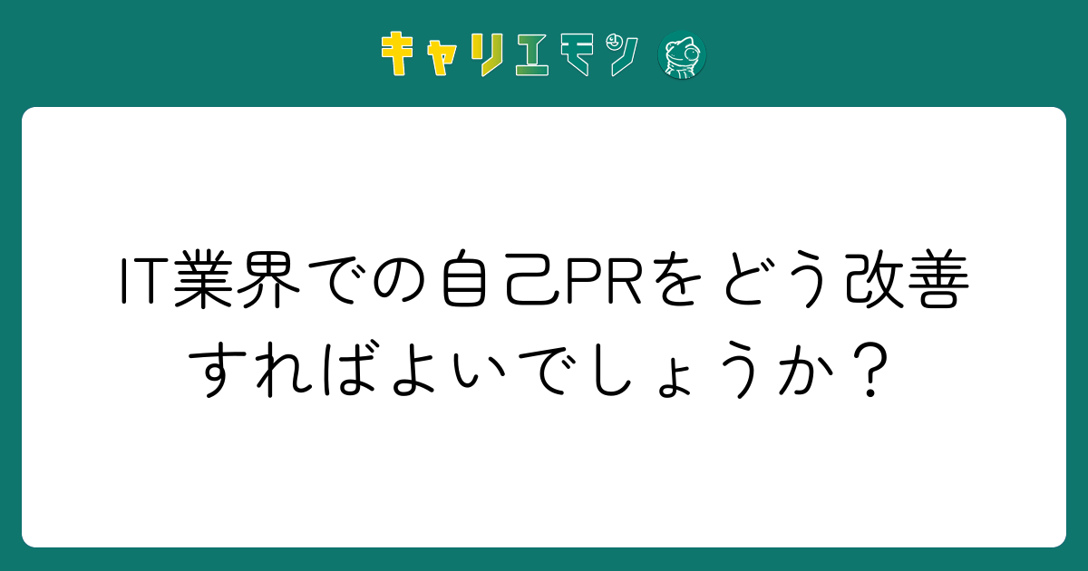 IT業界での自己PRをどう改善すればよいでしょうか？