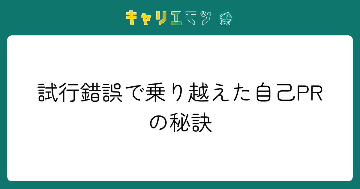 試行錯誤で乗り越えた自己PRの秘訣