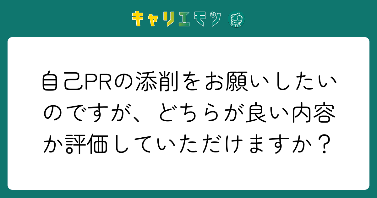 自己PRの添削をお願いしたいのですが、どちらが良い内容か評価していただけますか？