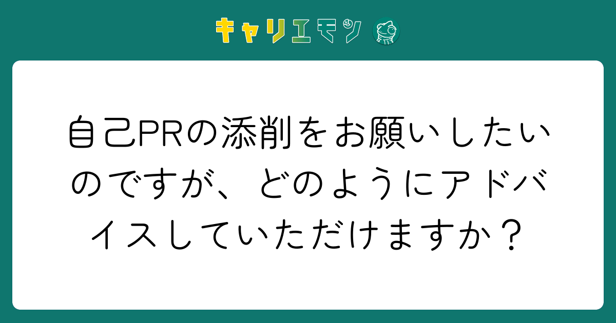 自己PRの添削をお願いしたいのですが、どのようにアドバイスしていただけますか？