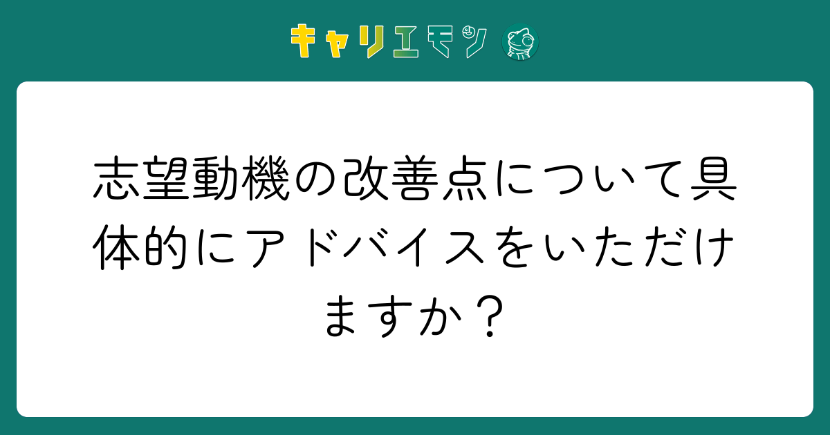 志望動機の改善点について具体的にアドバイスをいただけますか？